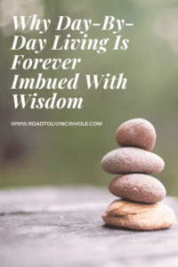 Why Day-By-Day Living Is Forever Imbued With Wisdom